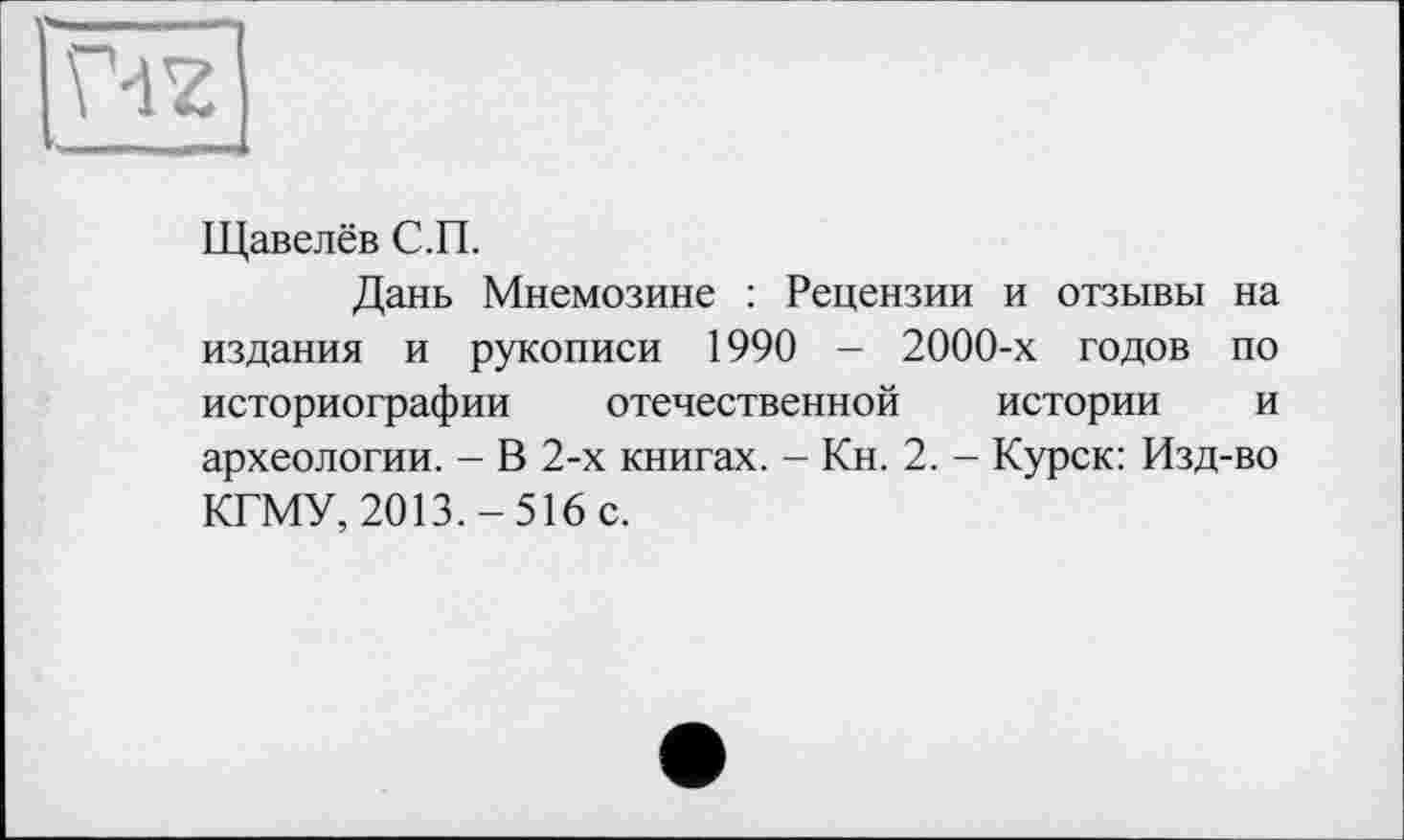 ﻿Щавелёв С.П.
Дань Мнемозине : Рецензии и отзывы на издания и рукописи 1990 - 2000-х годов по историографии отечественной истории и археологии. - В 2-х книгах. - Кн. 2. - Курск: Изд-во КГМУ, 2013.-516 с.